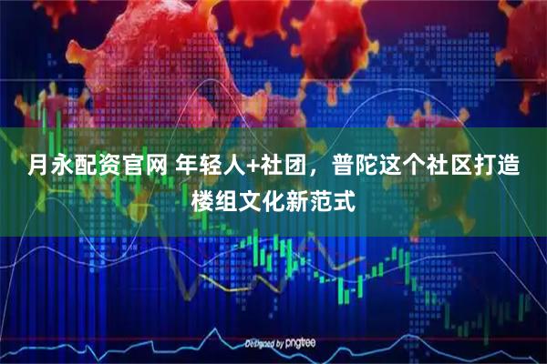 月永配资官网 年轻人+社团，普陀这个社区打造楼组文化新范式