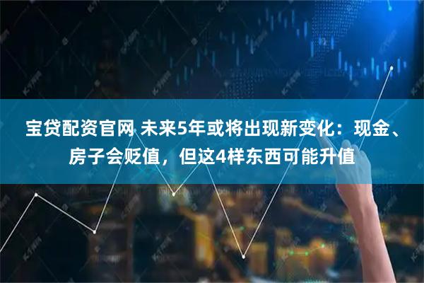 宝贷配资官网 未来5年或将出现新变化：现金、房子会贬值，但这4样东西可能升值
