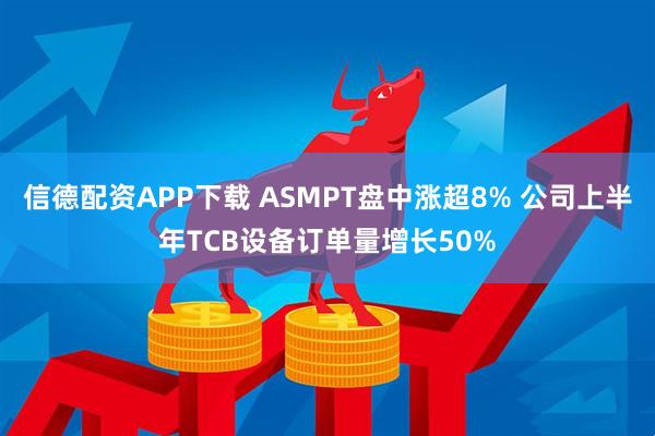 信德配资APP下载 ASMPT盘中涨超8% 公司上半年TCB设备订单量增长50%