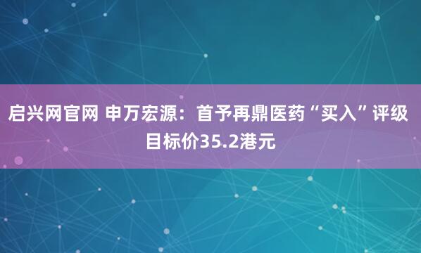 启兴网官网 申万宏源：首予再鼎医药“买入”评级 目标价35.2港元