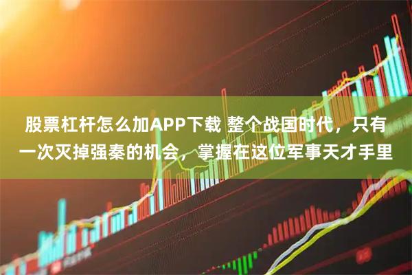 股票杠杆怎么加APP下载 整个战国时代，只有一次灭掉强秦的机会，掌握在这位军事天才手里