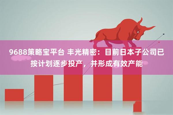 9688策略宝平台 丰光精密：目前日本子公司已按计划逐步投产，并形成有效产能