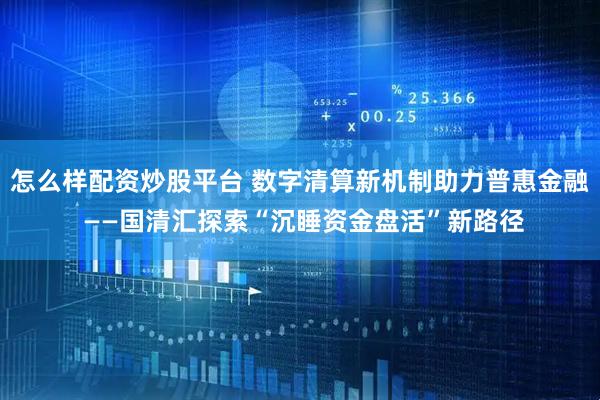 怎么样配资炒股平台 数字清算新机制助力普惠金融 ——国清汇探索“沉睡资金盘活”新路径