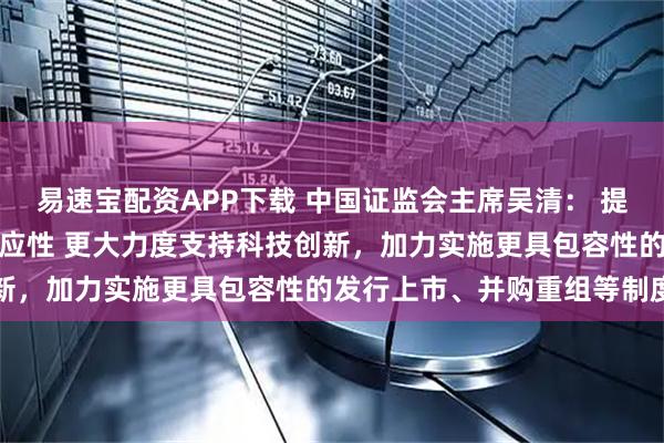 易速宝配资APP下载 中国证监会主席吴清： 提高资本市场制度包容性适应性 更大力度支持科技创新，加力实施更具包容性的发行上市、并购重组等制度