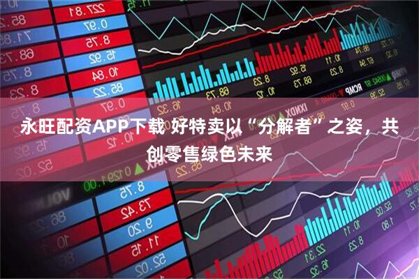 永旺配资APP下载 好特卖以“分解者”之姿，共创零售绿色未来