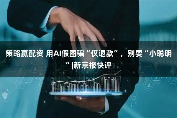 策略赢配资 用AI假图骗“仅退款”，别耍“小聪明”|新京报快评