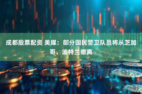 成都股票配资 美媒:部分国民警卫队员将从芝加哥、波特兰撤离