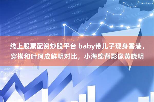 线上股票配资炒股平台 baby带儿子现身香港,穿搭和叶珂成鲜明对比,小海绵背影像黄晓明