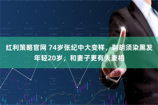 红利策略官网 74岁张纪中大变样,剃胡须染黑发年轻20岁,和妻子更有夫妻相