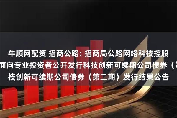牛顺网配资 招商公路: 招商局公路网络科技控股股份有限公司2025年面向专业投资者公开发行科技创新可续期公司债券（第二期）发行结果公告