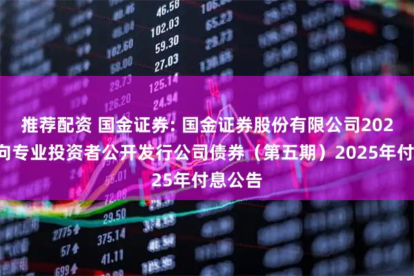 推荐配资 国金证券: 国金证券股份有限公司2024年面向专业投资者公开发行公司债券（第五期）2025年付息公告