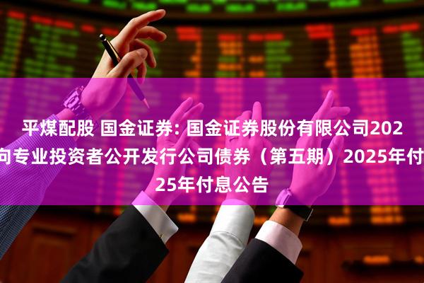 平煤配股 国金证券: 国金证券股份有限公司2024年面向专业投资者公开发行公司债券（第五期）2025年付息公告