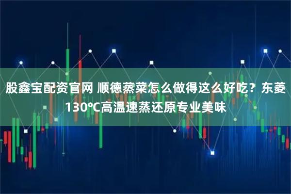 股鑫宝配资官网 顺德蒸菜怎么做得这么好吃?东菱130℃高温速蒸还原专业美味