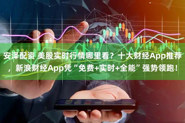 安泽配资 美股实时行情哪里看?十大财经App推荐,新浪财经App凭“免费+实时+全能”强势领跑!