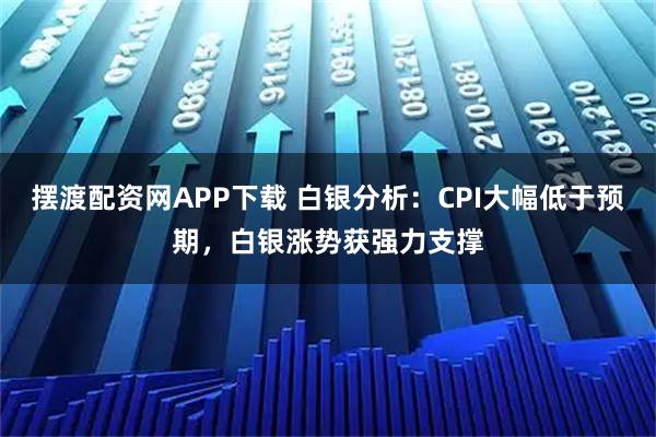 摆渡配资网APP下载 白银分析:CPI大幅低于预期,白银涨势获强力支撑