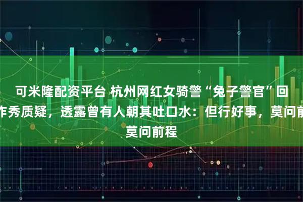 可米隆配资平台 杭州网红女骑警“兔子警官”回应作秀质疑,透露曾有人朝其吐口水:但行好事,莫问前程