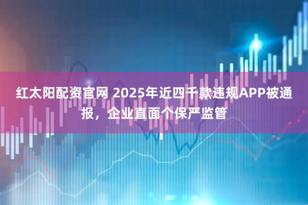 红太阳配资官网 2025年近四千款违规APP被通报,企业直面个保严监管