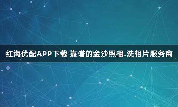 红海优配APP下载 靠谱的金沙照相.洗相片服务商