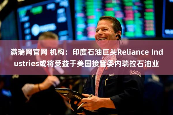 满瑞网官网 机构：印度石油巨头Reliance Industries或将受益于美国接管委内瑞拉石油业