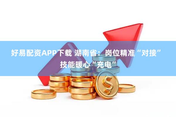 好易配资APP下载 湖南省：岗位精准“对接” 技能暖心“充电”
