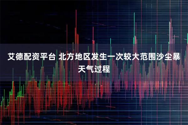 艾德配资平台 北方地区发生一次较大范围沙尘暴天气过程