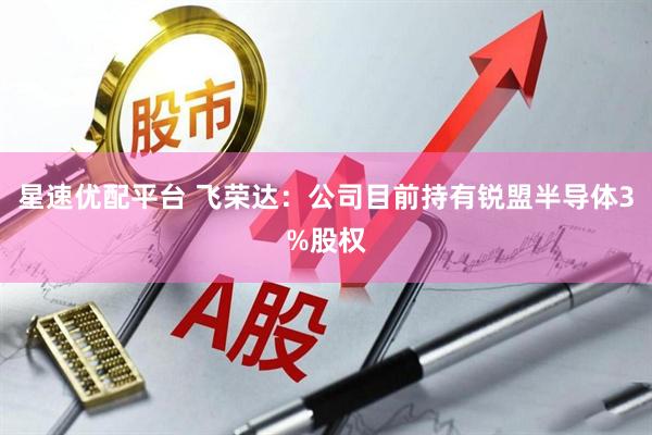 星速优配平台 飞荣达：公司目前持有锐盟半导体3%股权