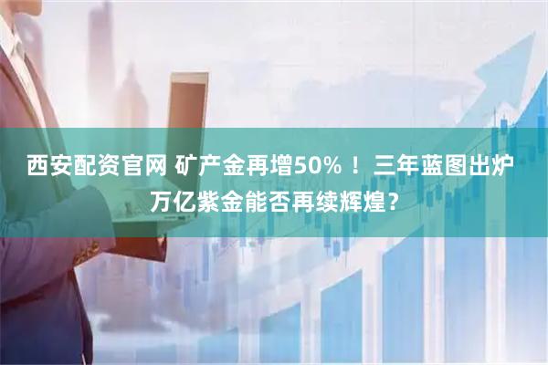 西安配资官网 矿产金再增50% ！三年蓝图出炉 万亿紫金能否再续辉煌？