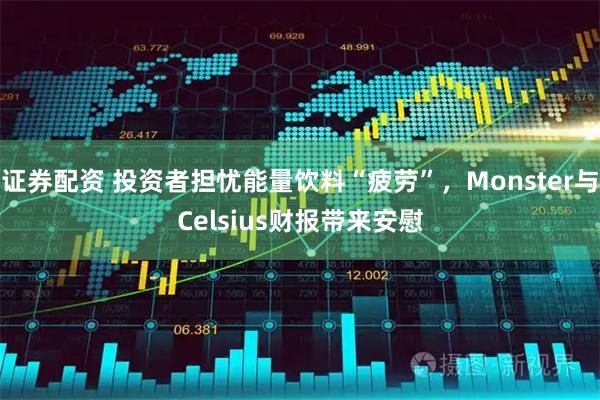 证券配资 投资者担忧能量饮料“疲劳”，Monster与Celsius财报带来安慰
