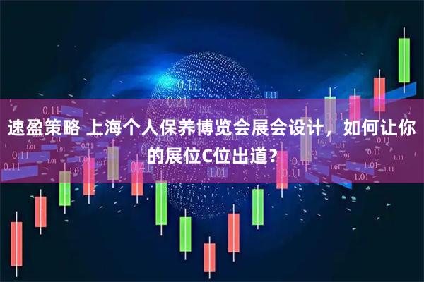 速盈策略 上海个人保养博览会展会设计，如何让你的展位C位出道？