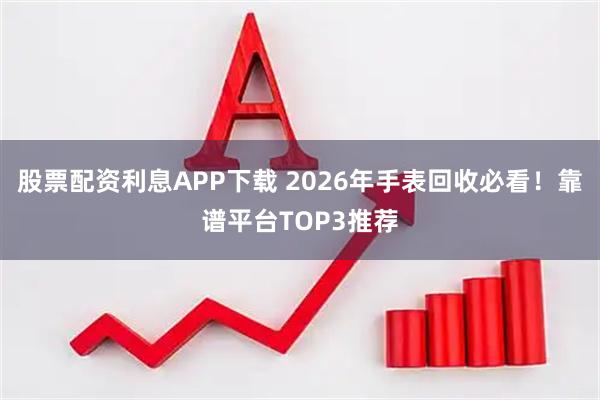 股票配资利息APP下载 2026年手表回收必看！靠谱平台TOP3推荐