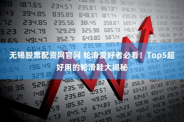 无锡股票配资网官网 轮滑爱好者必看!Top5超好用的轮滑鞋大揭秘