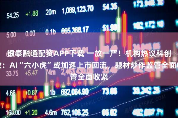 银泰融通配资APP下载 一放一严！机构热议科创新政：AI“六小虎”或加速上市回流，题材炒作监管全面收紧