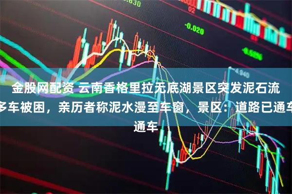 金股网配资 云南香格里拉无底湖景区突发泥石流多车被困,亲历者称泥水漫至车窗,景区:道路已通车
