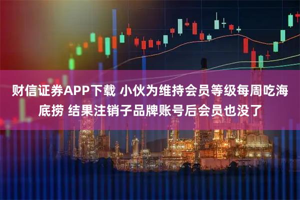 财信证券APP下载 小伙为维持会员等级每周吃海底捞 结果注销子品牌账号后会员也没了