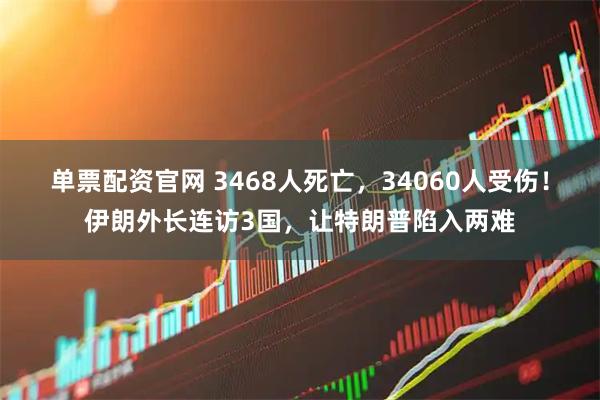 单票配资官网 3468人死亡，34060人受伤！伊朗外长连访3国，让特朗普陷入两难
