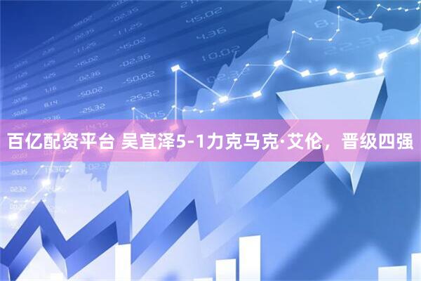 百亿配资平台 吴宜泽5-1力克马克·艾伦，晋级四强