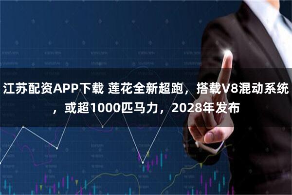 江苏配资APP下载 莲花全新超跑，搭载V8混动系统，或超1000匹马力，2028年发布