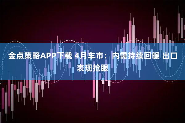 金点策略APP下载 4月车市：内需持续回暖 出口表现抢眼
